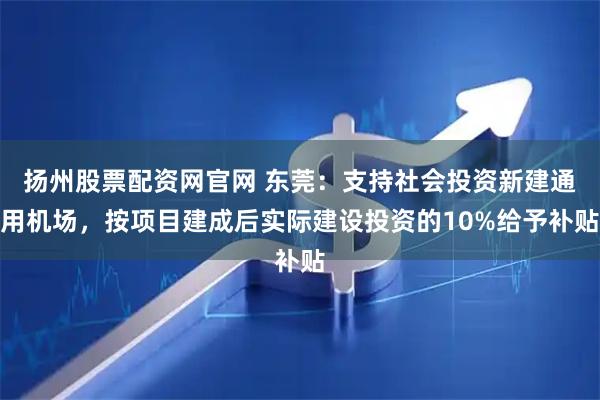 扬州股票配资网官网 东莞：支持社会投资新建通用机场，按项目建成后实际建设投资的10%给予补贴