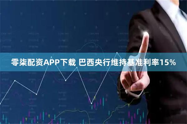 零柒配资APP下载 巴西央行维持基准利率15%