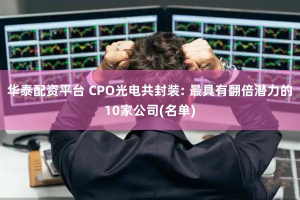 华泰配资平台 CPO光电共封装: 最具有翻倍潜力的10家公司(名单)
