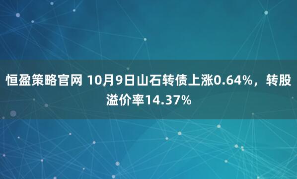 恒盈策略官网 10月9日山石转债上涨0.64%，转股溢价率14.37%