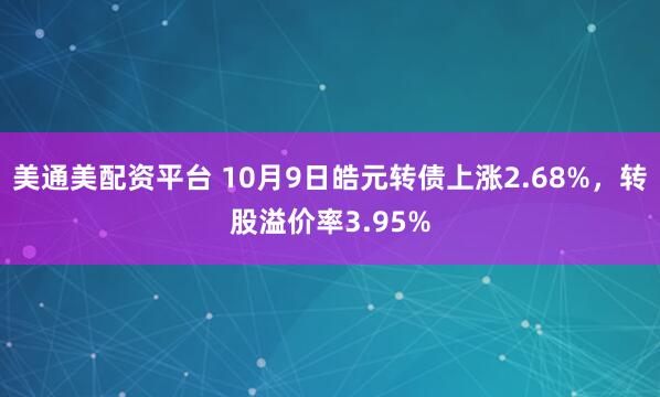 美通美配资平台 10月9日皓元转债上涨2.68%，转股溢价率3.95%