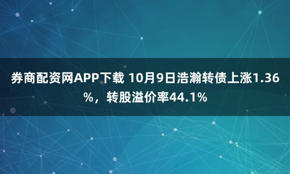 券商配资网APP下载 10月9日浩瀚转债上涨1.36%，转股溢价率44.1%