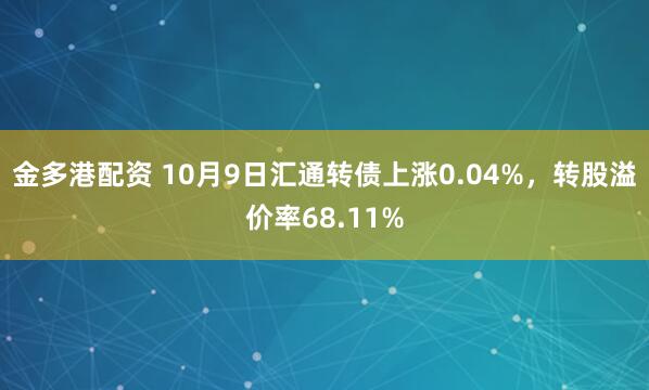 金多港配资 10月9日汇通转债上涨0.04%，转股溢价率68.11%