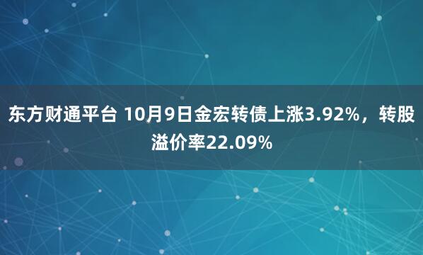 东方财通平台 10月9日金宏转债上涨3.92%，转股溢价率22.09%