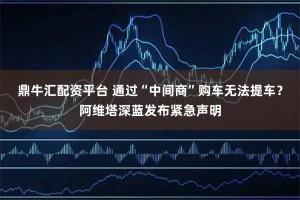 鼎牛汇配资平台 通过“中间商”购车无法提车？阿维塔深蓝发布紧急声明
