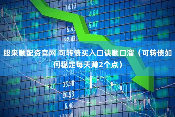 股来顺配资官网 可转债买入口诀顺口溜（可转债如何稳定每天赚2个点）