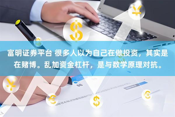 富明证券平台 很多人以为自己在做投资，其实是在赌博。乱加资金杠杆，是与数学原理对抗。