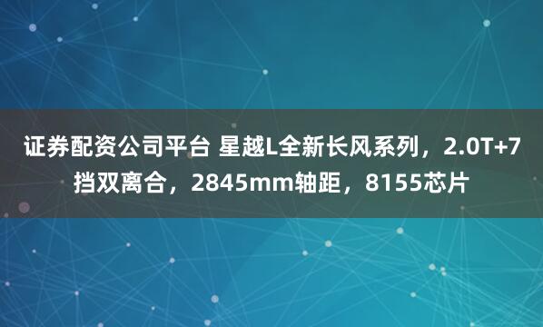 证券配资公司平台 星越L全新长风系列，2.0T+7挡双离合，2845mm轴距，8155芯片
