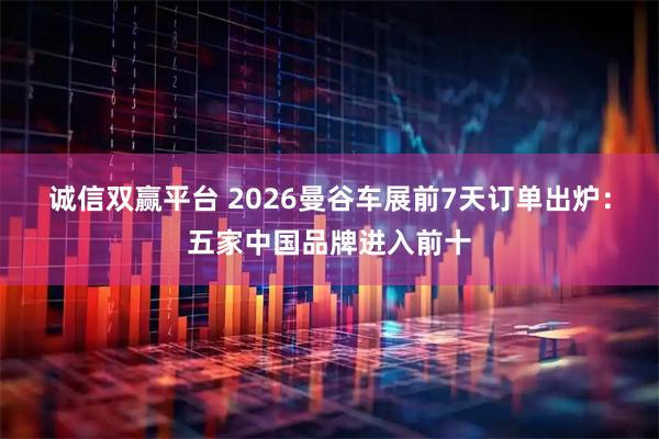 诚信双赢平台 2026曼谷车展前7天订单出炉：五家中国品牌进入前十
