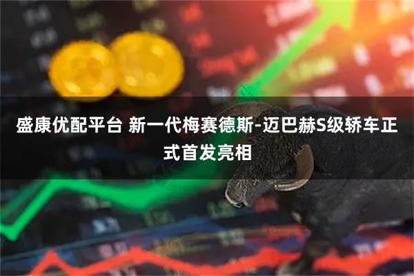 盛康优配平台 新一代梅赛德斯-迈巴赫S级轿车正式首发亮相
