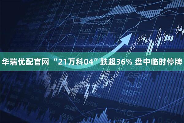 华瑞优配官网 “21万科04”跌超36% 盘中临时停牌