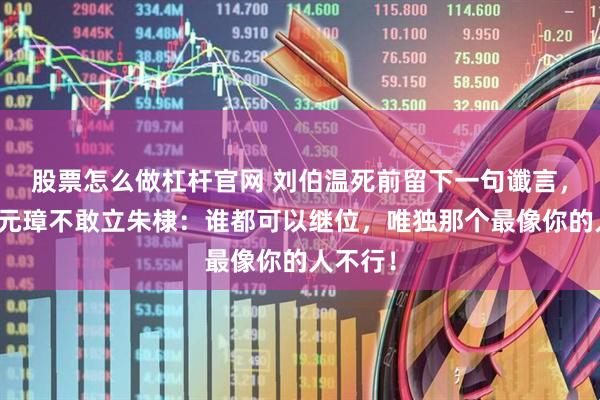 股票怎么做杠杆官网 刘伯温死前留下一句谶言，吓得朱元璋不敢立朱棣：谁都可以继位，唯独那个最像你的人不行！