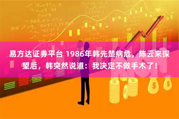 易方达证券平台 1986年韩先楚病危，陈云来探望后，韩突然说道：我决定不做手术了！