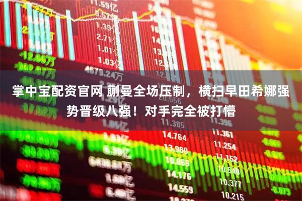 掌中宝配资官网 蒯曼全场压制，横扫早田希娜强势晋级八强！对手完全被打懵