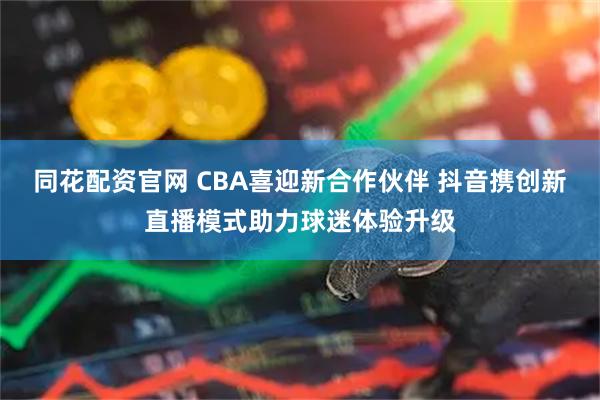 同花配资官网 CBA喜迎新合作伙伴 抖音携创新直播模式助力球迷体验升级