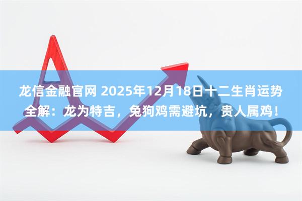 龙信金融官网 2025年12月18日十二生肖运势全解:龙为特吉,兔狗鸡需避坑,贵人属鸡!