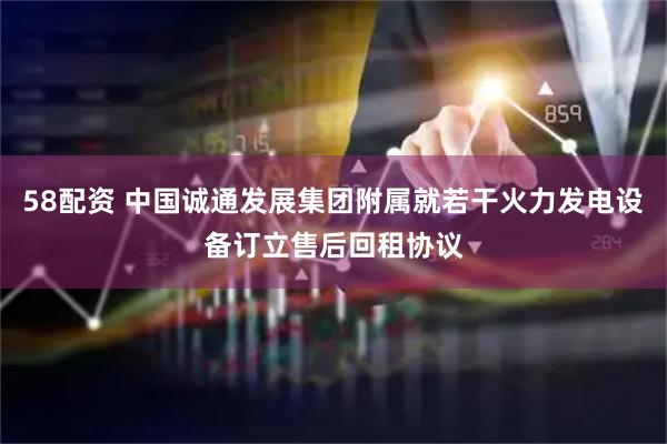 58配资 中国诚通发展集团附属就若干火力发电设备订立售后回租协议