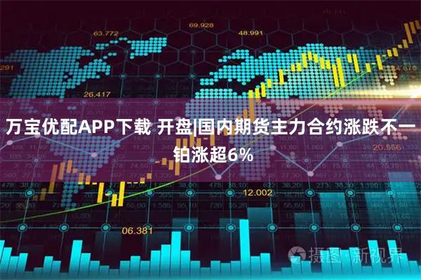 万宝优配APP下载 开盘|国内期货主力合约涨跌不一 铂涨超6%