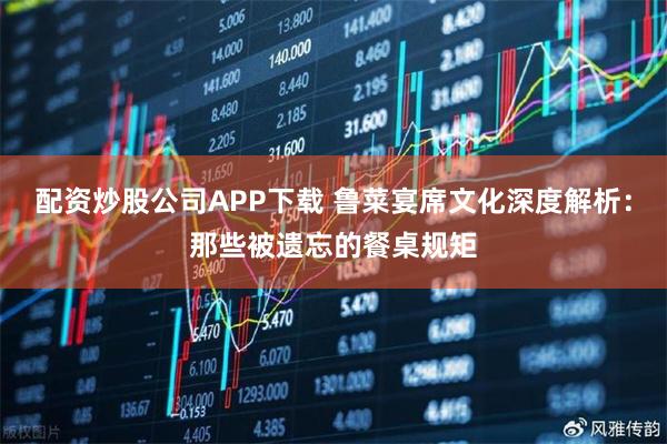 配资炒股公司APP下载 鲁菜宴席文化深度解析:那些被遗忘的餐桌规矩