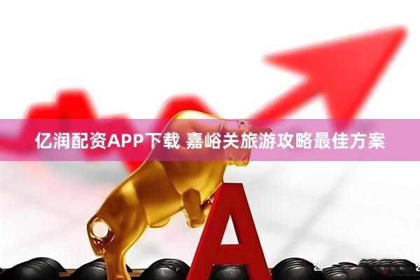 亿润配资APP下载 嘉峪关旅游攻略最佳方案