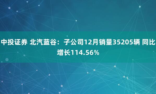 中投证券 北汽蓝谷：子公司12月销量35205辆 同比增长114.56%