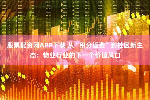 股票配资网APP下载 从“积分返费”到社区新生态：物业行业的下一个价值风口