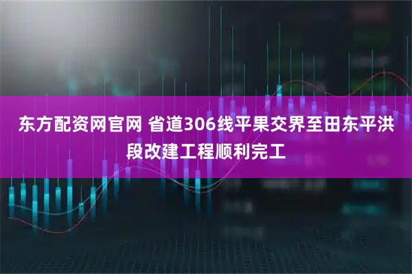 东方配资网官网 省道306线平果交界至田东平洪段改建工程顺利完工