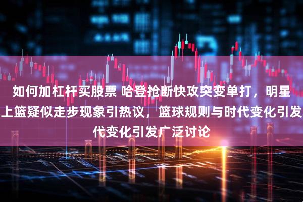 如何加杠杆买股票 哈登抢断快攻突变单打，明星动作一步上篮疑似走步现象引热议，篮球规则与时代变化引发广泛讨论