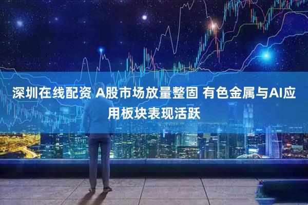 深圳在线配资 A股市场放量整固 有色金属与AI应用板块表现活跃