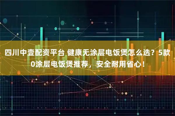 四川中壹配资平台 健康无涂层电饭煲怎么选？5款0涂层电饭煲推荐，安全耐用省心！