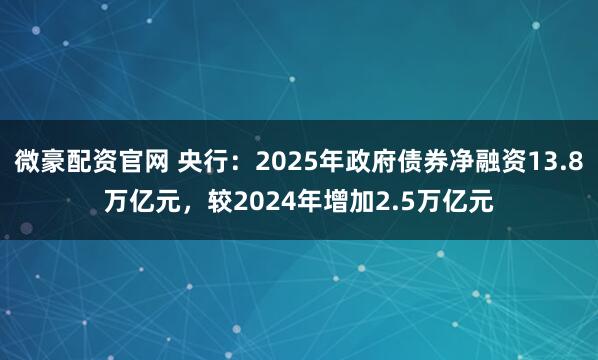 微豪配资官网 央行：2025年政府债券净融资13.8万亿元，较2024年增加2.5万亿元
