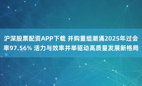 沪深股票配资APP下载 并购重组潮涌2025年过会率97.56% 活力与效率并举驱动高质量发展新格局