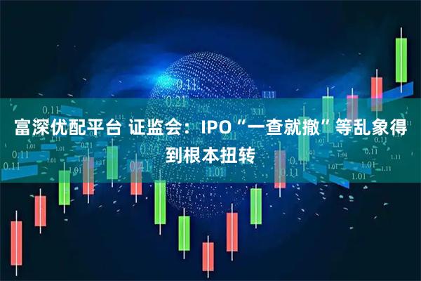 富深优配平台 证监会：IPO“一查就撤”等乱象得到根本扭转