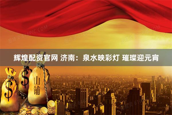 辉煌配资官网 济南：泉水映彩灯 璀璨迎元宵
