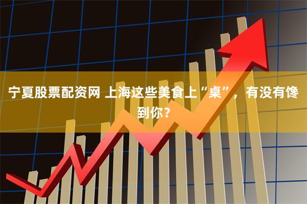 宁夏股票配资网 上海这些美食上“桌”，有没有馋到你？