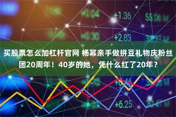 买股票怎么加杠杆官网 杨幂亲手做拼豆礼物庆粉丝团20周年！40岁的她，凭什么红了20年？