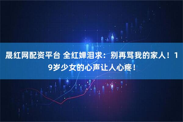 晟红网配资平台 全红婵泪求:别再骂我的家人!19岁少女的心声让人心疼!