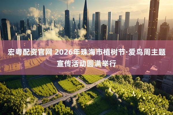 宏粤配资官网 2026年珠海市植树节·爱鸟周主题宣传活动圆满举行