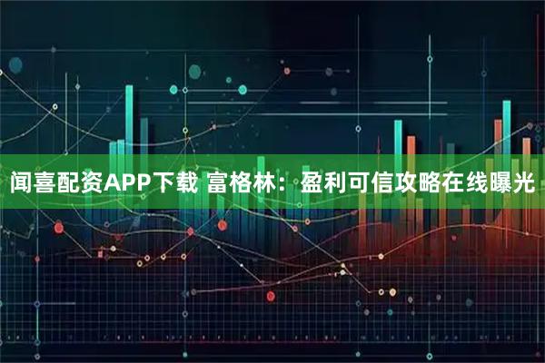 闻喜配资APP下载 富格林：盈利可信攻略在线曝光