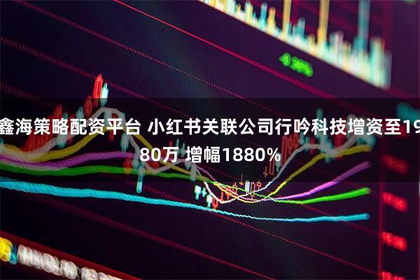 鑫海策略配资平台 小红书关联公司行吟科技增资至1980万 增幅1880%