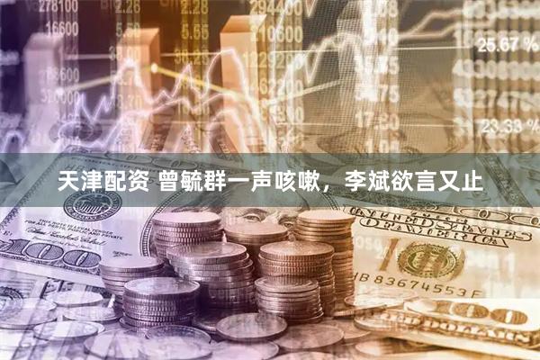 天津配资 曾毓群一声咳嗽，李斌欲言又止